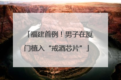 福建首例！男子在厦门植入“戒酒芯片”
