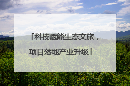 科技赋能生态文旅，项目落地产业升级