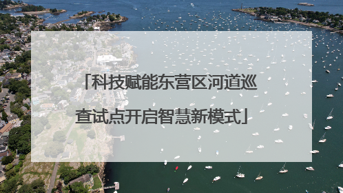 科技赋能东营区河道巡查试点开启智慧新模式