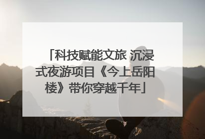 科技赋能文旅 沉浸式夜游项目《今上岳阳楼》带你穿越千年