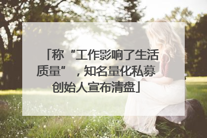 称“工作影响了生活质量”，知名量化私募创始人宣布清盘