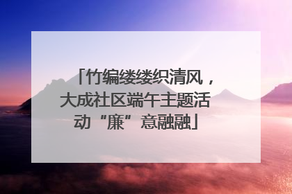 竹编缕缕织清风，大成社区端午主题活动“廉”意融融