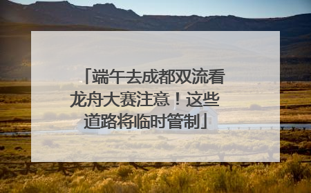端午去成都双流看龙舟大赛注意！这些道路将临时管制