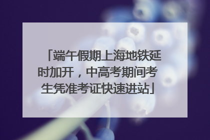 端午假期上海地铁延时加开，中高考期间考生凭准考证快速进站