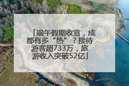 端午假期收官，成都有多“热”？接待游客超733万，旅游收入突破52亿