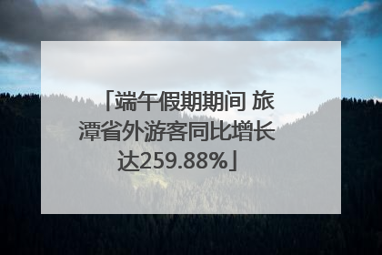 端午假期期间 旅潭省外游客同比增长达259.88%
