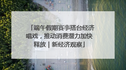 端午假期赛事搭台经济唱戏，推动消费潜力加快释放｜新经济观察
