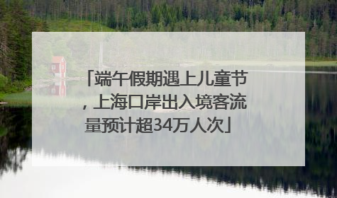 端午假期遇上儿童节，上海口岸出入境客流量预计超34万人次
