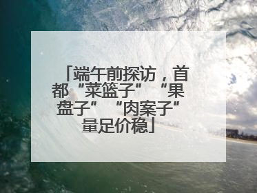 端午前探访，首都“菜篮子”“果盘子”“肉案子”量足价稳