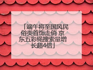 端午将至国风民俗类首饰走俏 京东五彩绳搜索量增长超4倍