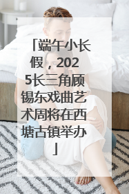 端午小长假，2025长三角顾锡东戏曲艺术周将在西塘古镇举办