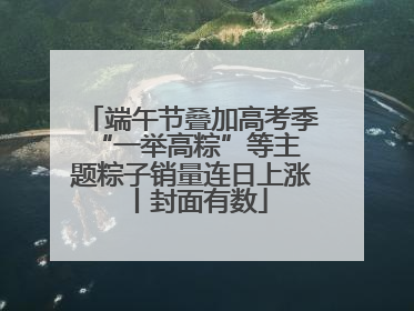 端午节叠加高考季 “一举高粽”等主题粽子销量连日上涨丨封面有数