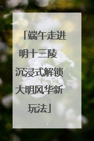 端午走进明十三陵 沉浸式解锁大明风华新玩法