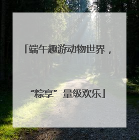 端午趣游动物世界，“粽享”量级欢乐