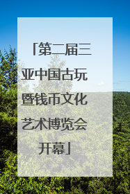 第二届三亚中国古玩暨钱币文化艺术博览会开幕