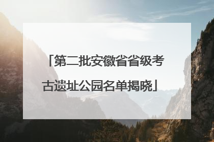 第二批安徽省省级考古遗址公园名单揭晓