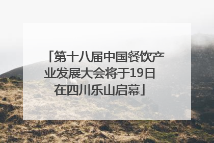第十八届中国餐饮产业发展大会将于19日在四川乐山启幕
