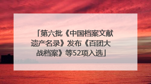 第六批《中国档案文献遗产名录》发布《百团大战档案》等52项入选