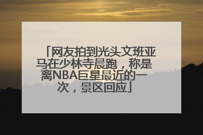 网友拍到光头文班亚马在少林寺晨跑，称是离NBA巨星最近的一次，景区回应