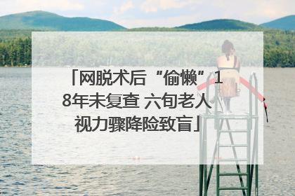 网脱术后“偷懒”18年未复查 六旬老人视力骤降险致盲