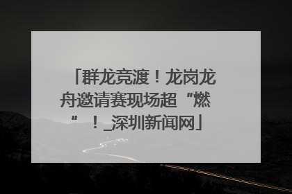 群龙竞渡！龙岗龙舟邀请赛现场超“燃”！_深圳新闻网