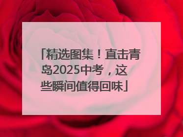 精选图集！直击青岛2025中考，这些瞬间值得回味