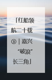 红船领航二十载③｜嘉兴“破浪”长三角