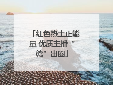 红色热土正能量 优质主播“赣”出圈