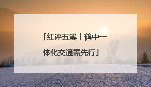 红评五溪丨鹤中一体化交通需先行