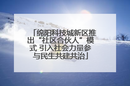 绵阳科技城新区推出“社区合伙人”模式 引入社会力量参与民生共建共治