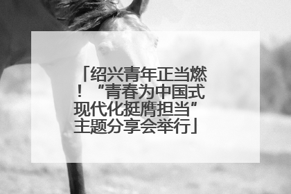 绍兴青年正当燃！“青春为中国式现代化挺膺担当”主题分享会举行