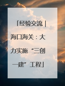 经验交流｜海口海关：大力实施“三创一建”工程