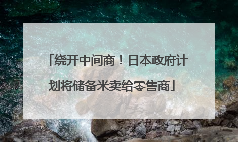 绕开中间商！日本政府计划将储备米卖给零售商