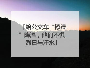 给公交车“擦澡”降温，他们不惧烈日与汗水