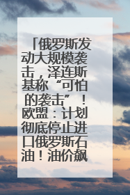 俄罗斯发动大规模袭击，泽连斯基称“可怕的袭击”！欧盟：计划彻底停止进口俄罗斯石油！油价飙涨