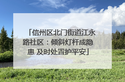 信州区北门街道江永路社区：倾斜灯杆成隐患 及时处置护平安
