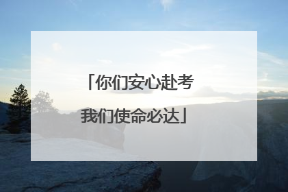 你们安心赴考 我们使命必达