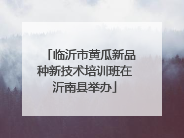 临沂市黄瓜新品种新技术培训班在沂南县举办