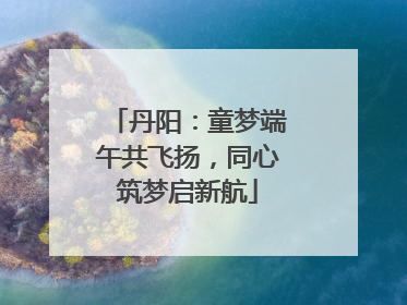 丹阳：童梦端午共飞扬，同心筑梦启新航