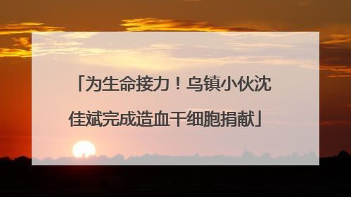 为生命接力！乌镇小伙沈佳斌完成造血干细胞捐献