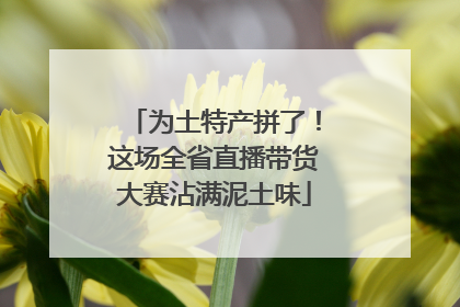 为土特产拼了！这场全省直播带货大赛沾满泥土味