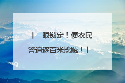 一眼锁定！便衣民警追逐百米擒贼！