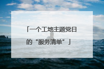 一个工地主题党日的“服务清单”