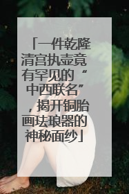 一件乾隆清宫执壶竟有罕见的“中西联名”，揭开铜胎画珐琅器的神秘面纱
