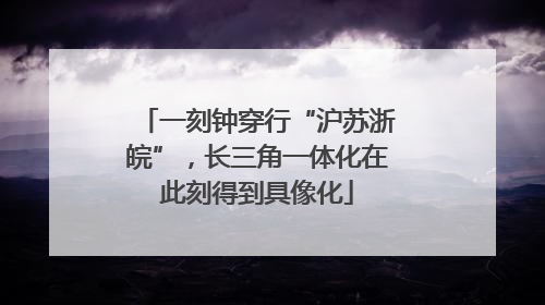 一刻钟穿行“沪苏浙皖”，长三角一体化在此刻得到具像化