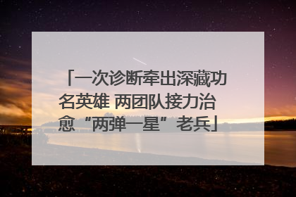 一次诊断牵出深藏功名英雄 两团队接力治愈“两弹一星”老兵