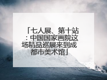 七人展、第十站：中国国家画院这场精品巡展来到成都市美术馆