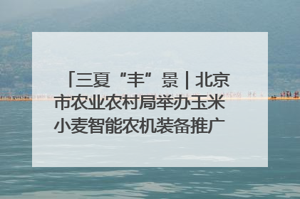 三夏“丰”景｜北京市农业农村局举办玉米小麦智能农机装备推广“田间日”活动