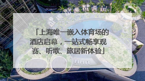 上海唯一嵌入体育场的酒店启幕，一站式畅享观赛、听歌、旅居新体验