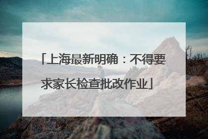上海最新明确：不得要求家长检查批改作业
